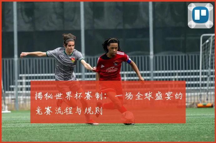 揭秘世界杯赛制:一场全球盛宴的竞赛流程与规则