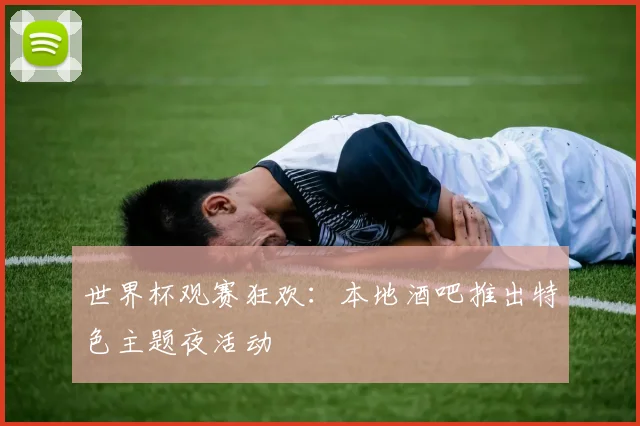 世界杯观赛狂欢：本地酒吧推出特色主题夜活动