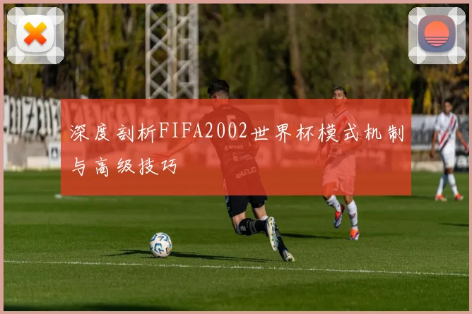 深度剖析FIFA2002世界杯模式机制与高级技巧