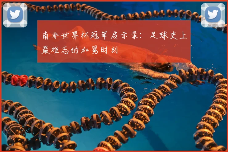 南非世界杯冠军启示录：足球史上最难忘的加冕时刻