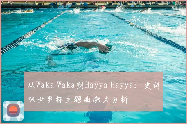 从Waka Waka到Hayya Hayya：史诗级世界杯主题曲燃力分析