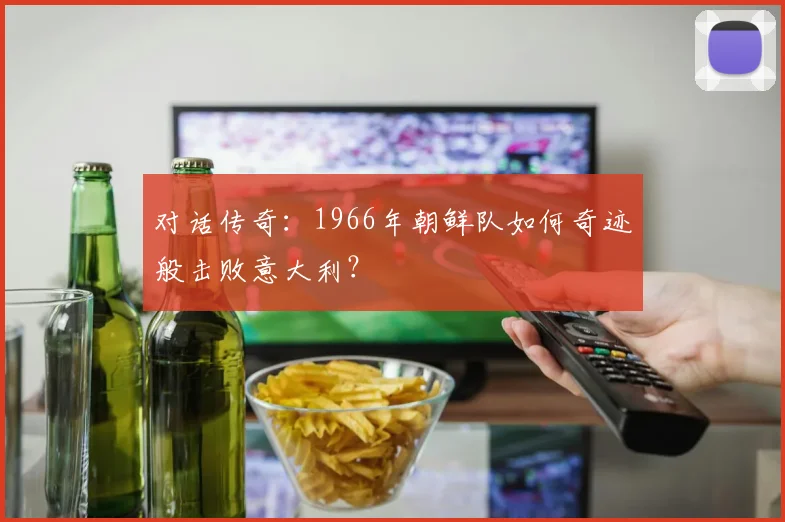 对话传奇：1966年朝鲜队如何奇迹般击败意大利？