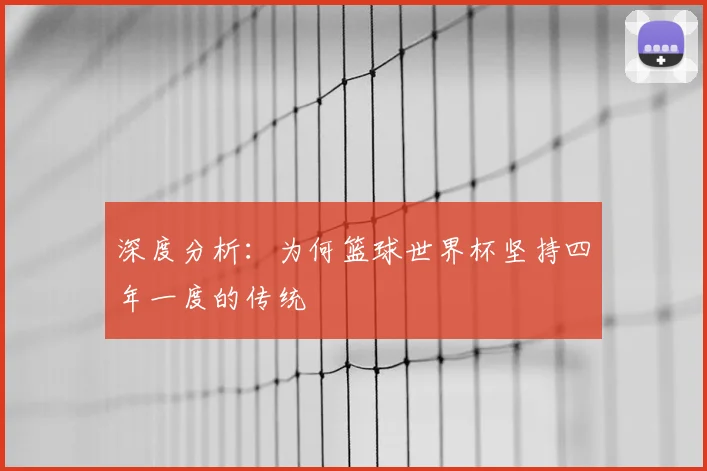 深度分析：为何篮球世界杯坚持四年一度的传统