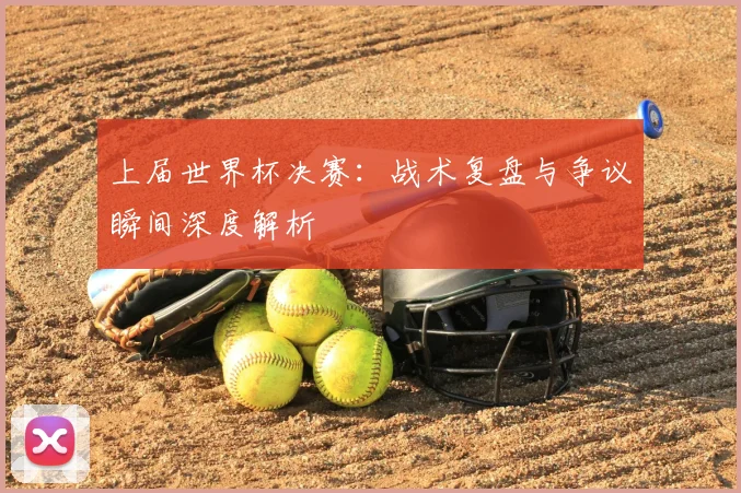 上届世界杯决赛:战术复盘与争议瞬间深度解析