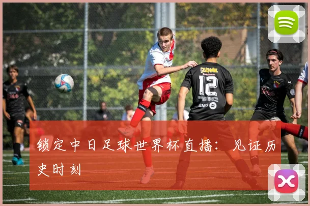 锁定中日足球世界杯直播：见证历史时刻