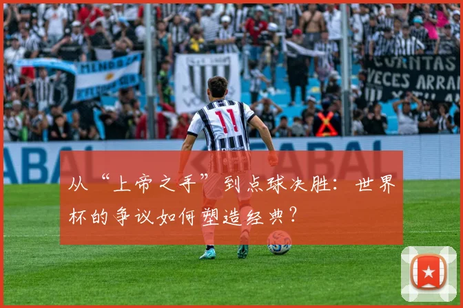 从“上帝之手”到点球决胜：世界杯的争议如何塑造经典？
