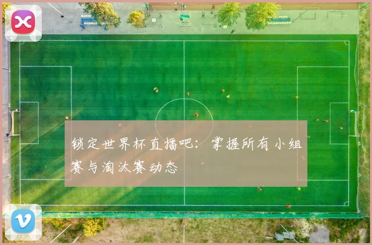 锁定世界杯直播吧：掌握所有小组赛与淘汰赛动态