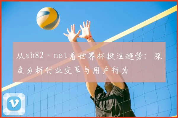 从ab82·net看世界杯投注趋势：深度分析行业变革与用户行为
