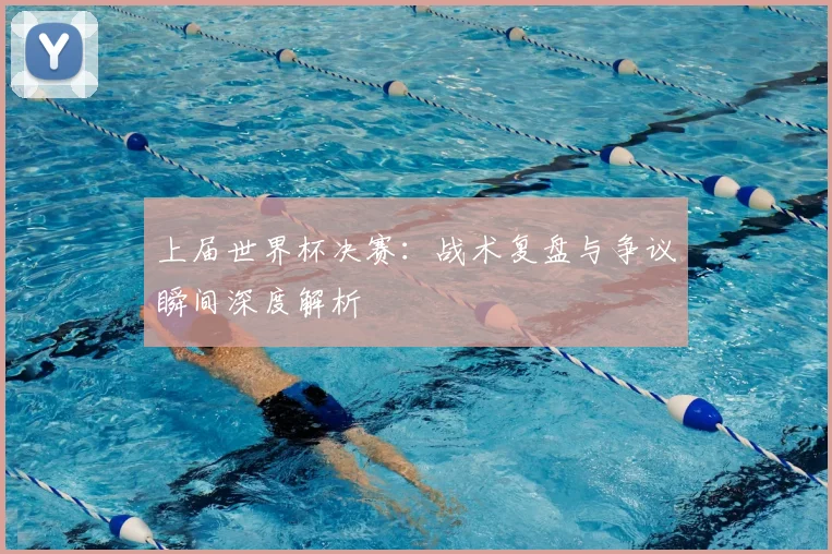 上届世界杯决赛:战术复盘与争议瞬间深度解析