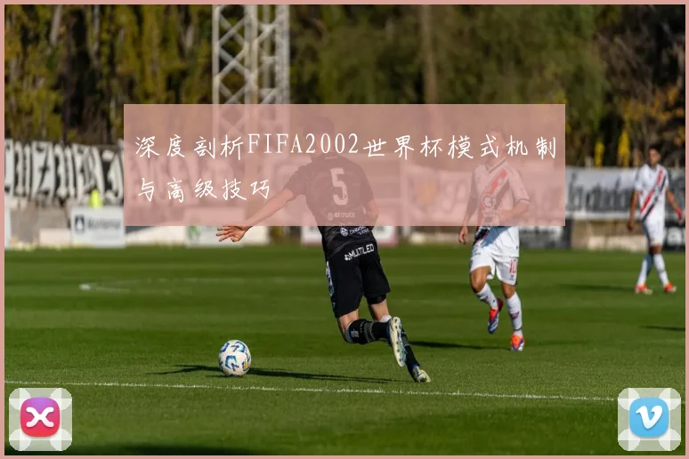 深度剖析FIFA2002世界杯模式机制与高级技巧