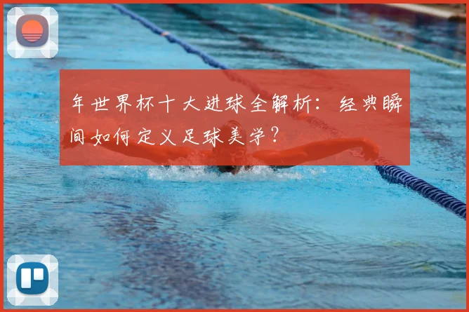年世界杯十大进球全解析：经典瞬间如何定义足球美学？