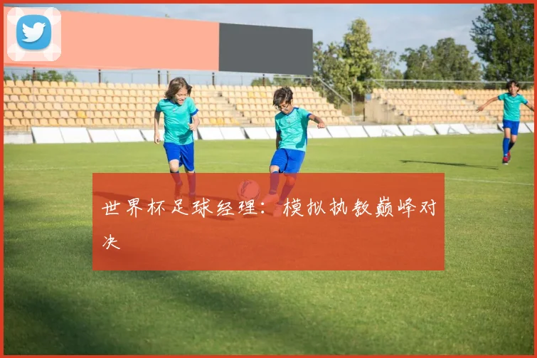 世界杯足球经理：模拟执教巅峰对决