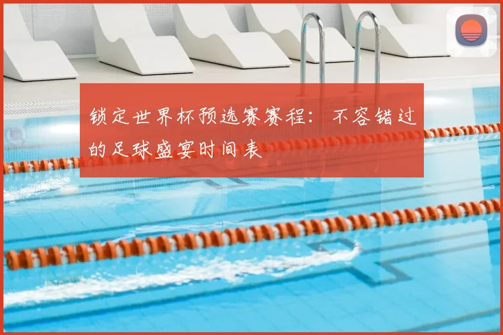 锁定世界杯预选赛赛程：不容错过的足球盛宴时间表