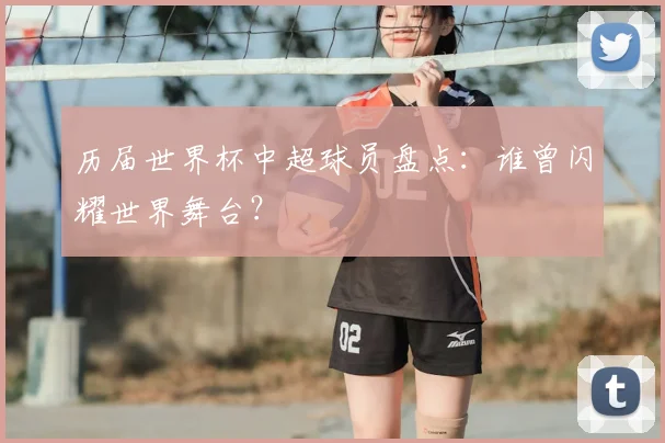 历届世界杯中超球员盘点:谁曾闪耀世界舞台?