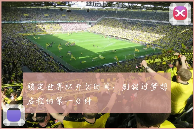 锁定世界杯开打时间，别错过梦想启程的第一分钟