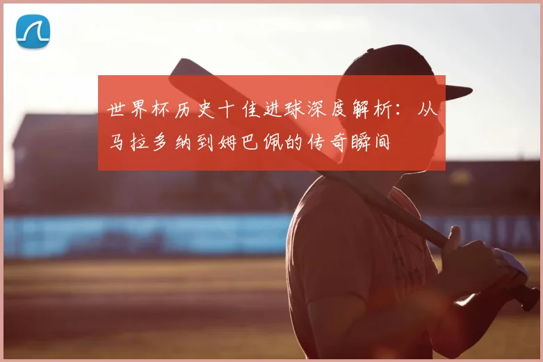 世界杯历史十佳进球深度解析:从马拉多纳到姆巴佩的传奇瞬间