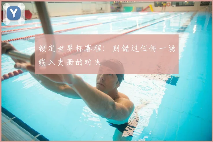 锁定世界杯赛程：别错过任何一场载入史册的对决