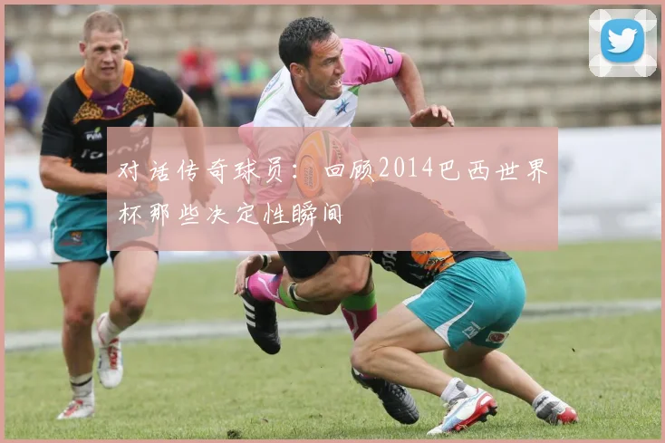 对话传奇球员：回顾2014巴西世界杯那些决定性瞬间