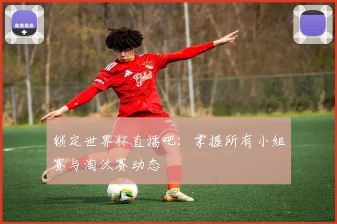 锁定世界杯直播吧：掌握所有小组赛与淘汰赛动态