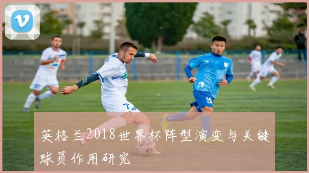 英格兰2018世界杯阵型演变与关键球员作用研究