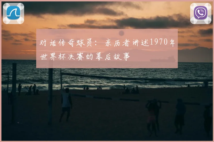 对话传奇球员：亲历者讲述1970年世界杯决赛的幕后故事