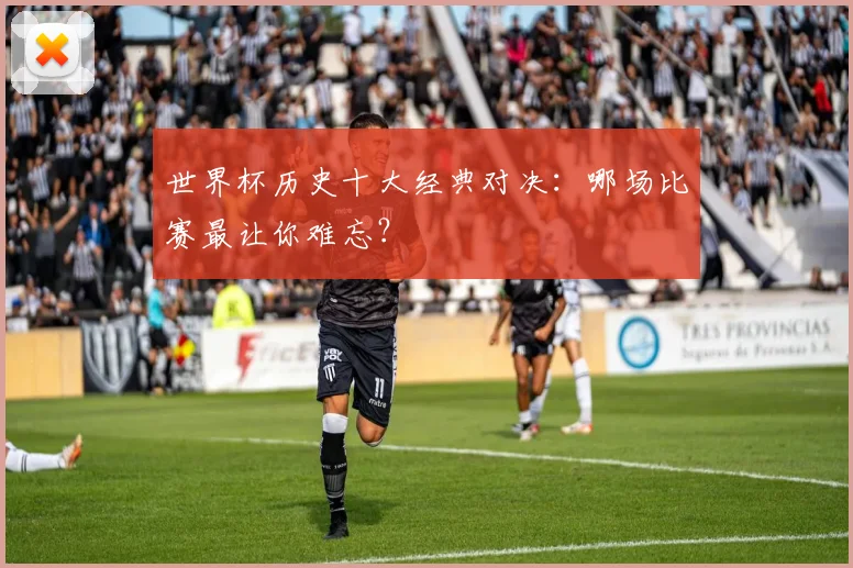 世界杯历史十大经典对决:哪场比赛最让你难忘?