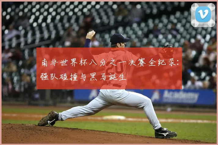 南非世界杯八分之一决赛全纪录：强队碰撞与黑马诞生
