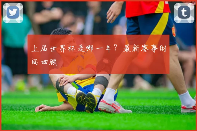 上届世界杯是哪一年?最新赛事时间回顾