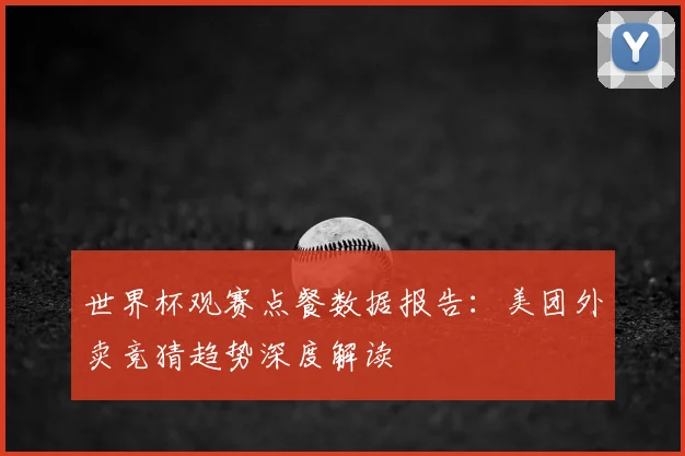世界杯观赛点餐数据报告:美团外卖竞猜趋势深度解读