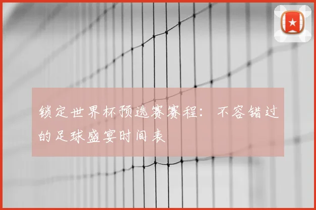 锁定世界杯预选赛赛程：不容错过的足球盛宴时间表