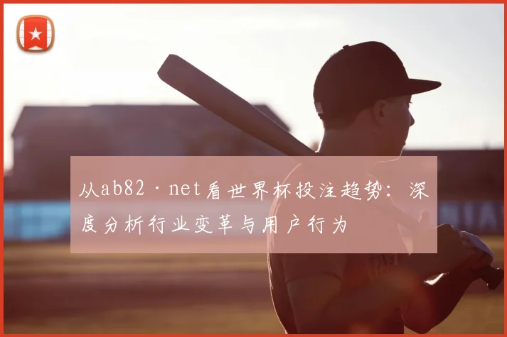 从ab82·net看世界杯投注趋势：深度分析行业变革与用户行为