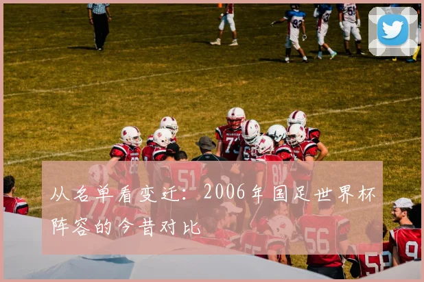 从名单看变迁：2006年国足世界杯阵容的今昔对比