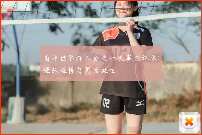 南非世界杯八分之一决赛全纪录：强队碰撞与黑马诞生