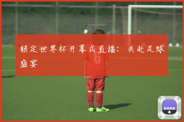 锁定世界杯开幕式直播：共赴足球盛宴