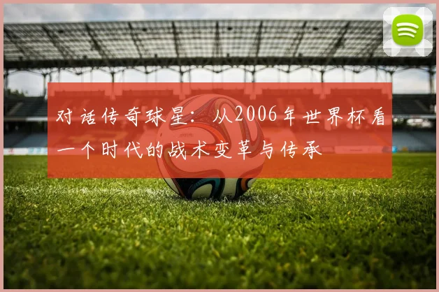 对话传奇球星：从2006年世界杯看一个时代的战术变革与传承