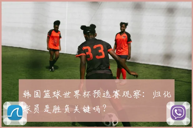 韩国篮球世界杯预选赛观察：归化球员是胜负关键吗？
