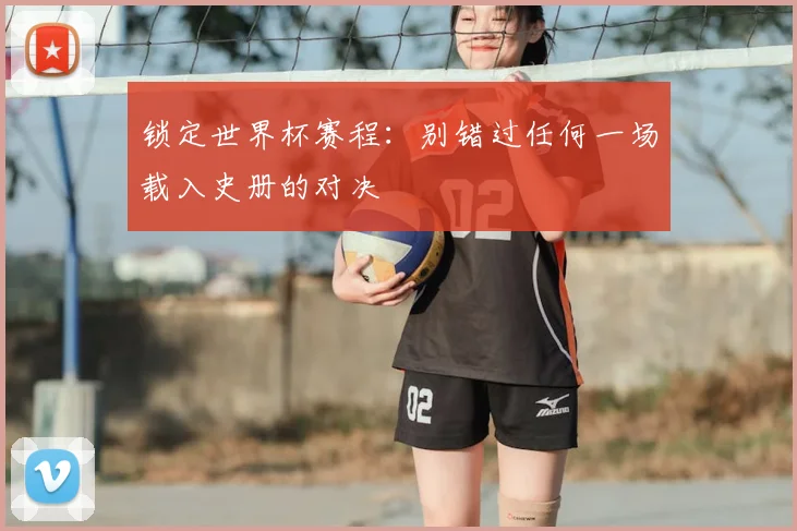 锁定世界杯赛程：别错过任何一场载入史册的对决