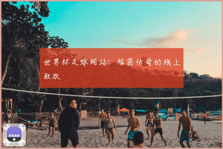 世界杯足球网站：绿茵传奇的线上狂欢