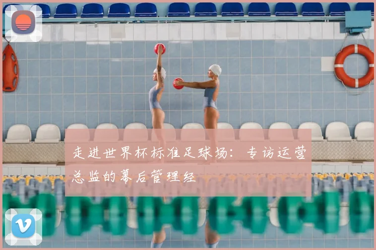 走进世界杯标准足球场：专访运营总监的幕后管理经