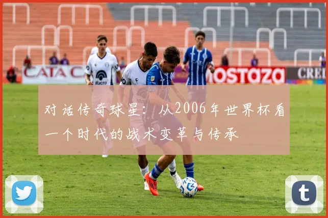 对话传奇球星：从2006年世界杯看一个时代的战术变革与传承