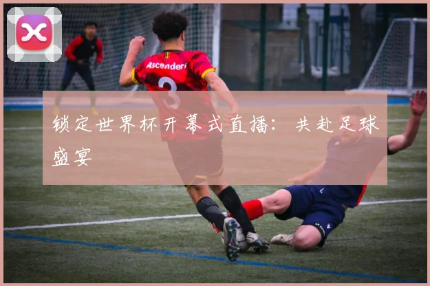 锁定世界杯开幕式直播：共赴足球盛宴