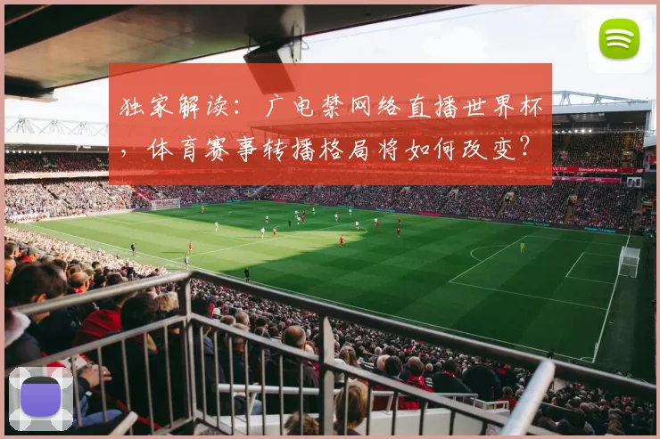 独家解读:广电禁网络直播世界杯,体育赛事转播格局将如何改变?