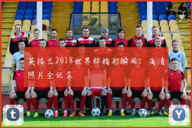 英格兰2018世界杯精彩瞬间:高清照片全记录