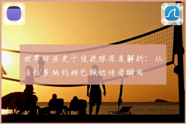 世界杯历史十佳进球深度解析:从马拉多纳到姆巴佩的传奇瞬间