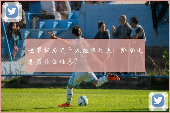 世界杯历史十大经典对决:哪场比赛最让你难忘?