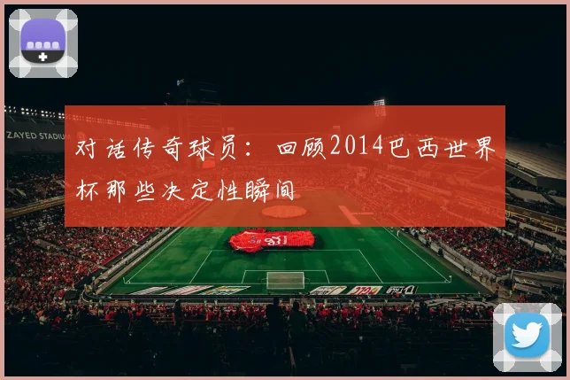 对话传奇球员：回顾2014巴西世界杯那些决定性瞬间