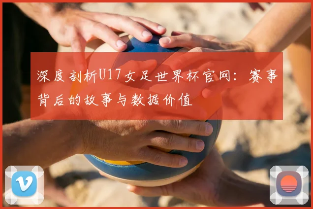 深度剖析U17女足世界杯官网：赛事背后的故事与数据价值
