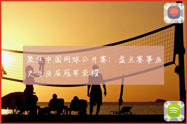 聚焦中国网球公开赛：盘点赛事历史与历届冠军荣耀