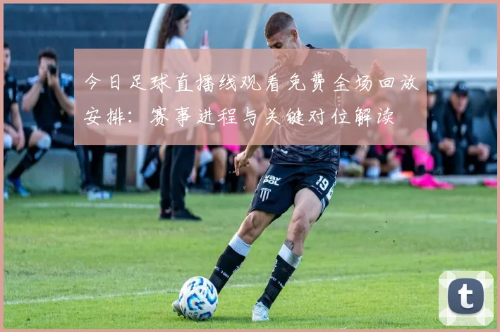 今日足球直播线观看免费全场回放安排：赛事进程与关键对位解读