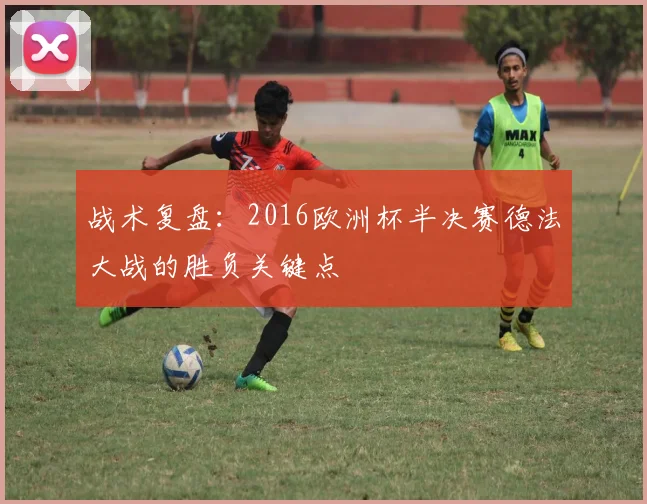 战术复盘：2016欧洲杯半决赛德法大战的胜负关键点